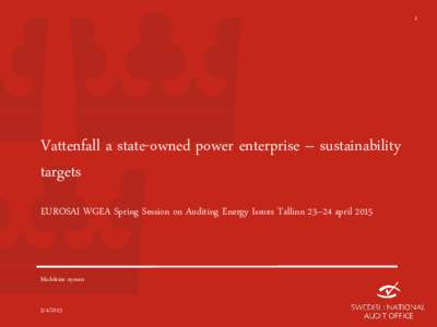 1  Vattenfall a state-owned power enterprise – sustainability targets EUROSAI WGEA Spring Session on Auditing Energy Issues Tallinn 23–24 april 2015