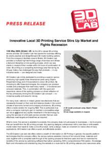 P R E S S RELEASE  Innovative Local 3D Printing Service Stirs Up Market and Fights Recession 13th May 2009, Bristol, UK. As the UK’s newest 3D printing service provider, 3D Creation Lab has opened for business offering