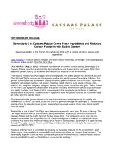 FOR IMMEDIATE RELEASE  Serendipity 3 at Caesars Palace Grows Fresh Ingredients and Reduces Carbon Footprint with Edible Garden Seasonal garden is the first of its kind on the Strip with a variety of herbs, spices and veg