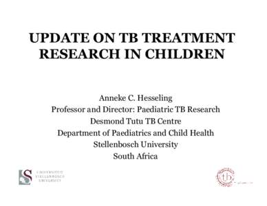 UPDATE ON TB TREATMENT RESEARCH IN CHILDREN Anneke C. Hesseling Professor and Director: Paediatric TB Research Desmond Tutu TB Centre Department of Paediatrics and Child Health