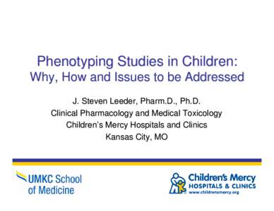 Phenotyping Studies in Children: Why, How and Issues to be Addressed J. Steven Leeder, Pharm.D., Ph.D. Clinical Pharmacology and Medical Toxicology Children’s Mercy Hospitals and Clinics Kansas City, MO