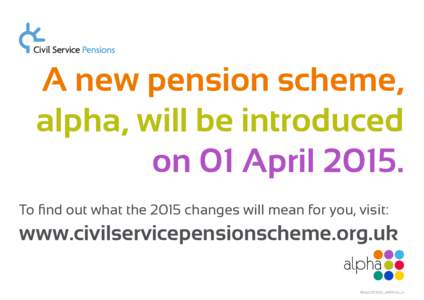 A new pension scheme, alpha, will be introduced on 01 AprilTo find out what the 2015 changes will mean for you, visit:  www.civilservicepensionscheme.org.uk