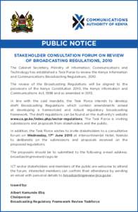 PUBLIC NOTICE STAKEHOLDER CONSULTATION FORUM ON REVIEW OF BROADCASTING REGULATIONS, 2010 The Cabinet Secretary, Ministry of Information, Communications and Technology has established a Task Force to review the Kenya Info