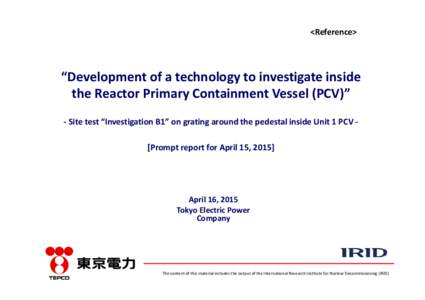 <Reference>  “Development of a technology to investigate inside  the Reactor Primary Containment Vessel (PCV)”  ‐ Site test “Investigation B1” on grating around the pedestal inside Unit 