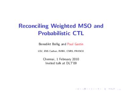 Reconciling Weighted MSO and Probabilistic CTL Benedikt Bollig and Paul Gastin LSV, ENS Cachan, INRIA, CNRS, FRANCE  Chennai, 1 February 2010