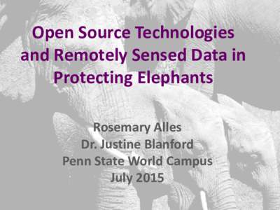 Open Source Technologies and Remotely Sensed Data in Protecting Elephants Rosemary Alles Dr. Justine Blanford Penn State World Campus