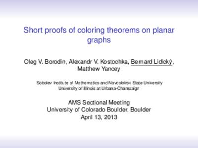 Short proofs of coloring theorems on planar graphs Oleg V. Borodin, Alexandr V. Kostochka, Bernard Lidický, Matthew Yancey Sobolev Institute of Mathematics and Novosibirsk State University University of Illinois at Urba