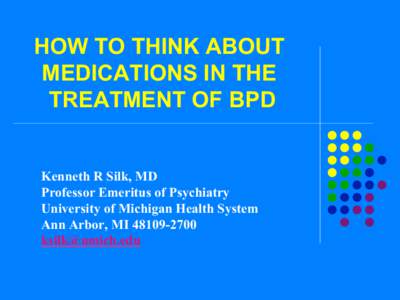 HOW TO THINK ABOUT MEDICATIONS IN THE TREATMENT OF BPD Kenneth R Silk, MD Professor Emeritus of Psychiatry