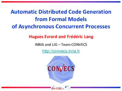 Automatic Distributed Code Generation from Formal Models of Asynchronous Concurrent Processes Hugues Evrard and Frédéric Lang INRIA and LIG – Team CONVECS http://convecs.inria.fr