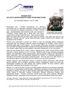 PHOENIX XBOT COLLECTS UNPRECEDENTED VIDEO WITHIN RMS TITANIC For Immediate Release – July 27, 2005 Washington, DC -- Phoenix International, Inc., (Phoenix), announced that its Remotely Operated Vehicle (ROV) xBots