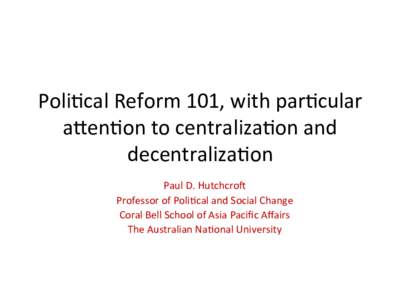Poli%cal	
  Reform	
  101,	
  with	
  par%cular	
   a6en%on	
  to	
  centraliza%on	
  and	
   decentraliza%on	
     Paul	
  D.	
  Hutchcro=	
   Professor	
  of	
  Poli%cal	
  and	
  Social	
  Change	
 