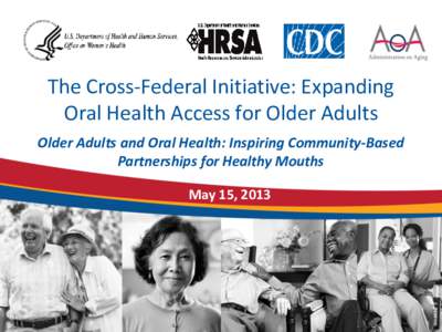 The Cross-Federal Initiative: Expanding Oral Health Access for Older Adults Older Adults and Oral Health: Inspiring Community-Based Partnerships for Healthy Mouths May 15, 2013