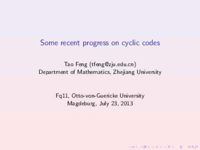 Some recent progress on cyclic codes Tao Feng () Department of Mathematics, Zhejiang University Fq11, Otto-von-Guericke University Magdeburg, July 23, 2013