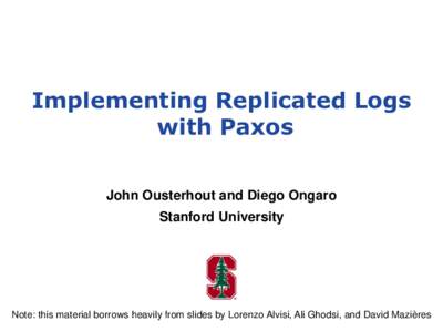 Implementing Replicated Logs with Paxos John Ousterhout and Diego Ongaro Stanford University  Note: this material borrows heavily from slides by Lorenzo Alvisi, Ali Ghodsi, and David Mazières