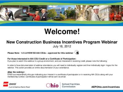 Welcome! New Construction Business Incentives Program Webinar July 18, 2012 Please Note: 1.0 LU/HSW/SD AIA CEUs – approved for this webinar For those interested in AIA CEU Credit or a Certificate of Participation: If y