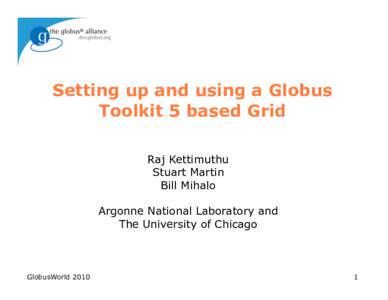 Setting up and using a Globus Toolkit 5 based Grid Raj Kettimuthu Stuart Martin Bill Mihalo Argonne National Laboratory and