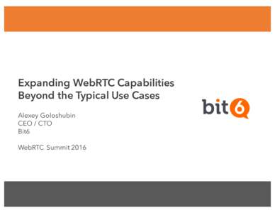 Expanding WebRTC Capabilities Beyond the Typical Use Cases Alexey Goloshubin CEO / CTO Bit6 WebRTC Summit 2016