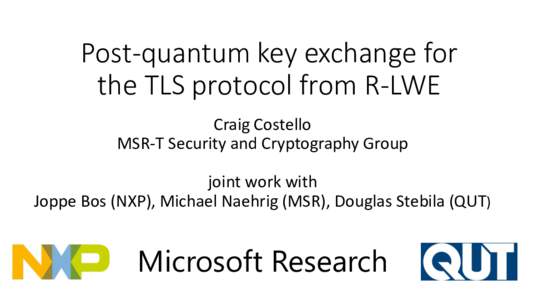 Post-quantum key exchange for the TLS protocol from R-LWE Craig Costello MSR-T Security and Cryptography Group joint work with Joppe Bos (NXP), Michael Naehrig (MSR), Douglas Stebila (QUT)