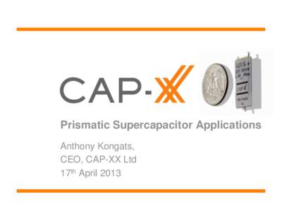 Prismatic Supercapacitor Applications Anthony Kongats, CEO, CAP-XX Ltd 17th April 2013  Outline