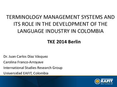 TERMINOLOGY MANAGEMENT SYSTEMS AND ITS ROLE IN THE DEVELOPMENT OF THE LANGUAGE INDUSTRY IN COLOMBIA TKE 2014 Berlin Dr. Juan Carlos Díaz Vásquez Carolina Franco-Arroyave