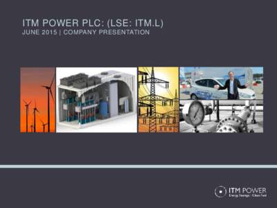 ITM POWER PLC: (LSE: ITM.L) JUNE 2015 | COMPANY PRESENTATION ITM POWER PLC: (LSE: ITM.L) JUNE 2015 | COMPANY PRESENTATION