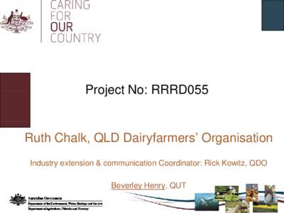 Project No: RRRD055  Ruth Chalk, QLD Dairyfarmers’ Organisation Industry extension & communication Coordinator: Rick Kowitz, QDO Beverley Henry, QUT
