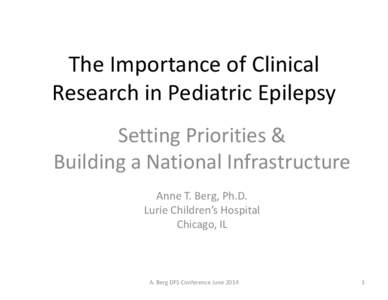 The Importance of Clinical Research in Pediatric Epilepsy Setting Priorities & Building a National Infrastructure Anne T. Berg, Ph.D. Lurie Children’s Hospital