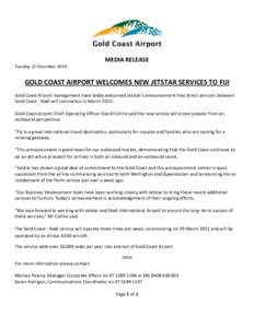 MEDIA RELEASE Tuesday 23 December 2014 GOLD COAST AIRPORT WELCOMES NEW JETSTAR SERVICES TO FIJI Gold Coast Airport management have today welcomed Jetstar’s announcement that direct services between Gold Coast - Nadi wi