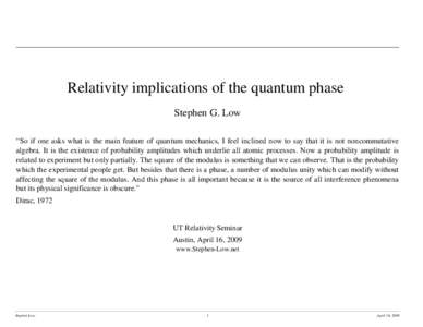 Relativity implications of the quantum phase Stephen G. Low “So if one asks what is the main feature of quantum mechanics, I feel inclined now to say that it is not noncommutative algebra. It is the existence of probab