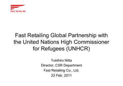 Fast Retailing Global Partnership with the United Nations High Commissioner for Refugees (UNHCR) Yukihiro Nitta Director, CSR Department Fast Retailing Co., Ltd.