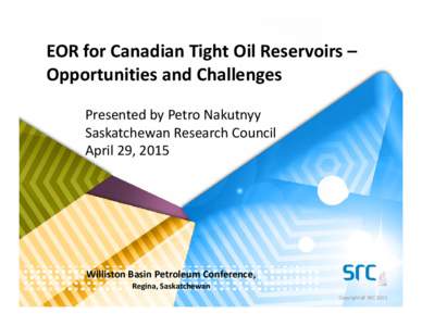 EOR for Canadian Tight Oil Reservoirs – Opportunities and Challenges Presented by Petro Nakutnyy Saskatchewan Research Council April 29, 2015