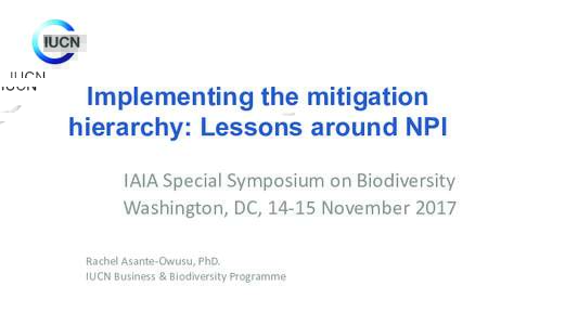 Implementing the mitigation hierarchy: Lessons around NPI IAIA	Special	Symposium	on	Biodiversity Washington,	DC,	14-15	November	2017 Rachel	Asante-Owusu,	PhD. IUCN	Business	&	Biodiversity	Programme