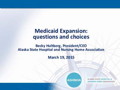 Medicaid Expansion: questions and choices Becky Hultberg, President/CEO Alaska State Hospital and Nursing Home Association  March 19, 2015