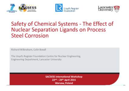 Safety of Chemical Systems ‐ The Effect of  Nuclear Separation Ligands on Process  Steel Corrosion Richard Wilbraham, Colin Boxall The Lloyd’s Register Foundation Centre for Nuclear Engineering