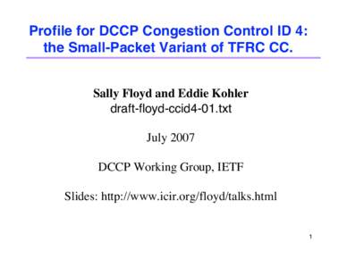 Profile for DCCP Congestion Control ID 4: the Small-Packet Variant of TFRC CC. Sally Floyd and Eddie Kohler draft-floyd-ccid4-01.txt July 2007 DCCP Working Group, IETF