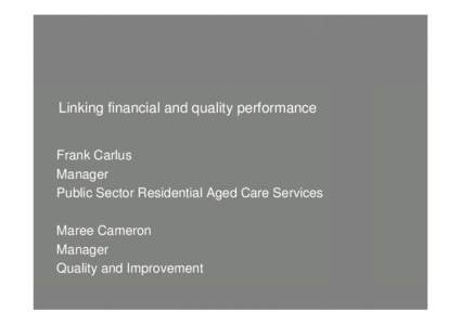Linking financial and quality performance Frank Carlus Manager Public Sector Residential Aged Care Services Maree Cameron Manager