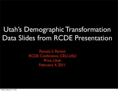 Utah’s Demographic Transformation Data Slides from RCDE Presentation Pamela S. Perlich RCDE Conference, CEU-USU Price, Utah February 4, 2011