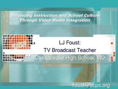 Enhancing Instruction and School Culture Through Video Media Integration LJ Foust: TV Broadcast Teacher Chesapeake High School, MD