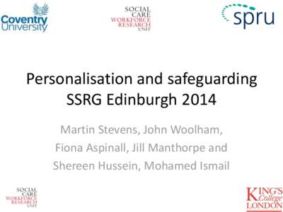 Personalisation and safeguarding SSRG Edinburgh 2014 Martin Stevens, John Woolham, Fiona Aspinall, Jill Manthorpe and Shereen Hussein, Mohamed Ismail