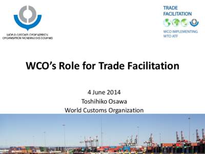 WCO’s Role for Trade Facilitation 4 June 2014 Toshihiko Osawa World Customs Organization  What is the WCO?