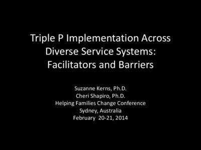 Triple P Implementation Across Diverse Service Systems: Facilitators and Barriers Suzanne Kerns, Ph.D. Cheri Shapiro, Ph.D. Helping Families Change Conference
