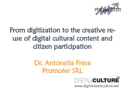 From digitization to the creative reuse of digital cultural content and citizen participation Dr. Antonella Fresa Promoter SRL  Digital Cultural Heritage
