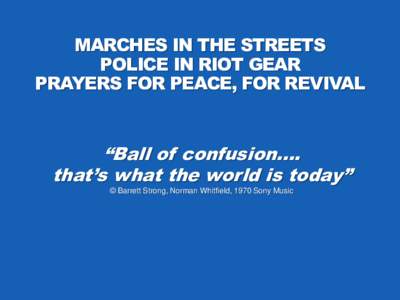 MARCHES IN THE STREETS POLICE IN RIOT GEAR PRAYERS FOR PEACE, FOR REVIVAL “Ball of confusion…. that’s what the world is today”