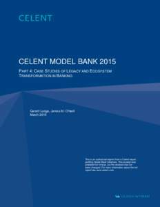 CELENT MODEL BANK 2015 PART 4: CASE STUDIES OF LEGACY AND ECOSYSTEM TRANSFORMATION IN BANKING Gareth Lodge, James M. O’Neill March 2015