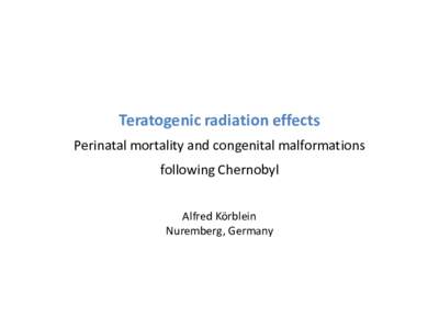 Teratogenic radiation effects Perinatal mortality and congenital malformations following Chernobyl Alfred Körblein Nuremberg, Germany