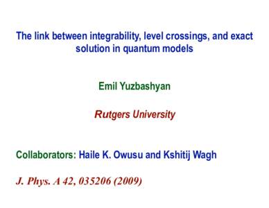 The link between integrability, level crossings, and exact solution in quantum models Emil Yuzbashyan Rutgers University  Collaborators: Haile K. Owusu and Kshitij Wagh