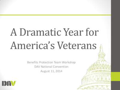 A Dramatic Year for America’s Veterans Benefits Protection Team Workshop DAV National Convention August 11, 2014