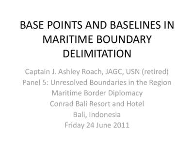 BASE POINTS AND BASELINES IN MARITIME BOUNDARY DELIMITATION Captain J. Ashley Roach, JAGC, USN (retired) Panel 5: Unresolved Boundaries in the Region Maritime Border Diplomacy