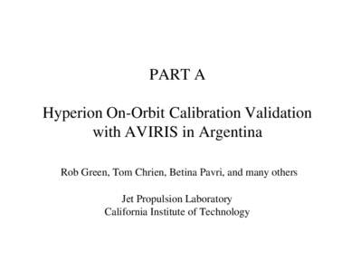 PART A Hyperion On-Orbit Calibration Validation with AVIRIS in Argentina Rob Green, Tom Chrien, Betina Pavri, and many others Jet Propulsion Laboratory California Institute of Technology