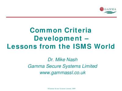 Common Criteria Development – Lessons from the ISMS World Dr. Mike Nash Gamma Secure Systems Limited www.gammassl.co.uk